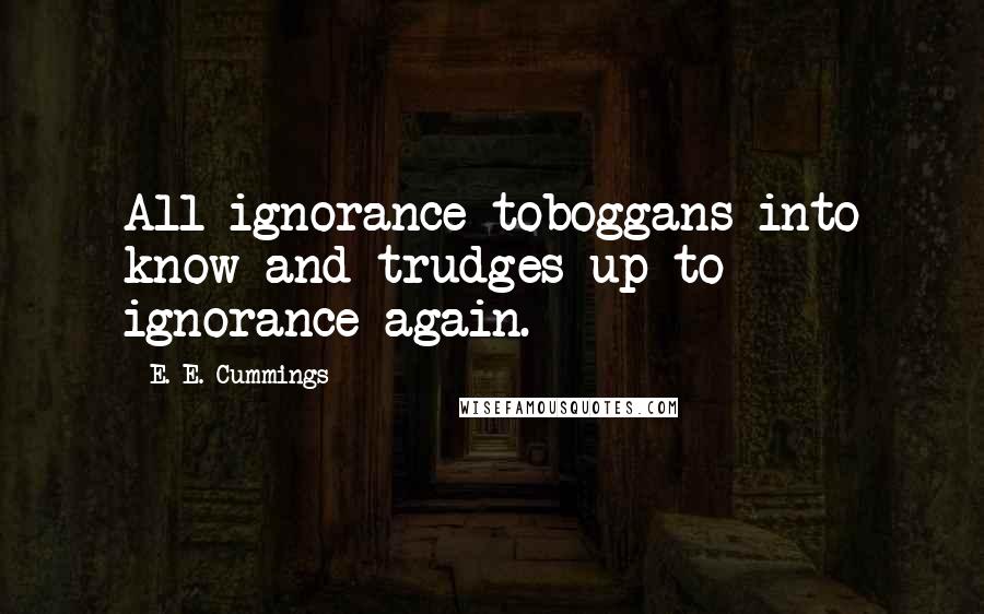 E. E. Cummings Quotes: All ignorance toboggans into know and trudges up to ignorance again.