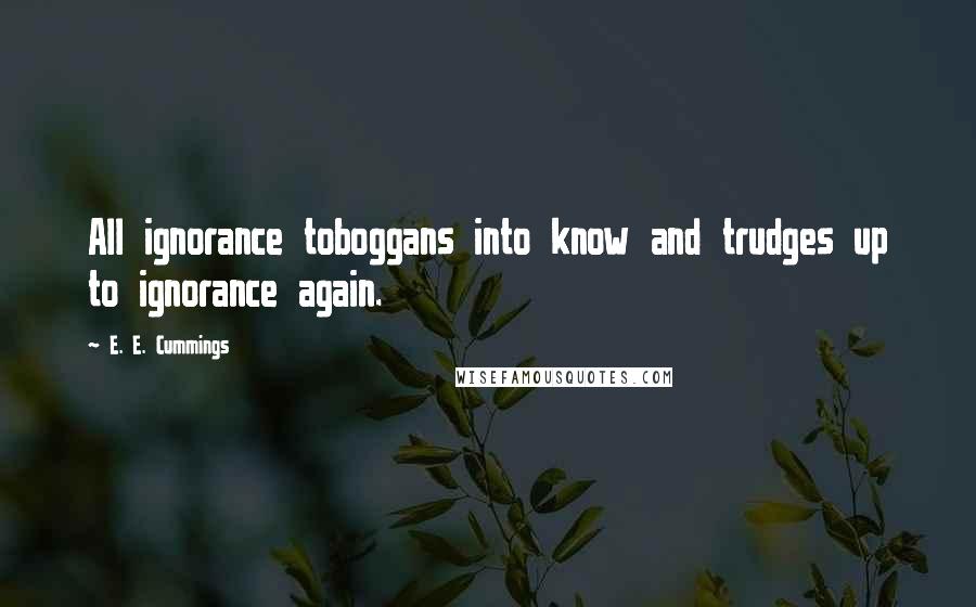 E. E. Cummings Quotes: All ignorance toboggans into know and trudges up to ignorance again.