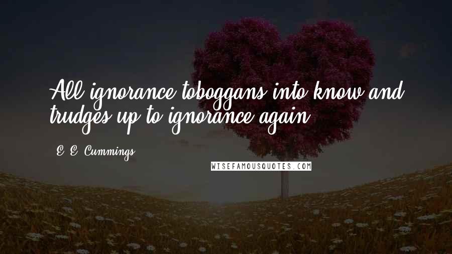 E. E. Cummings Quotes: All ignorance toboggans into know and trudges up to ignorance again.