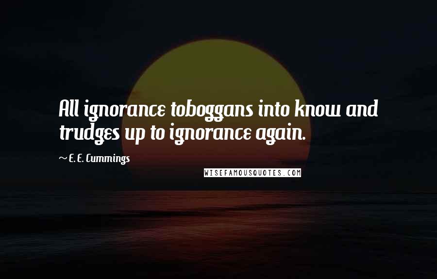 E. E. Cummings Quotes: All ignorance toboggans into know and trudges up to ignorance again.