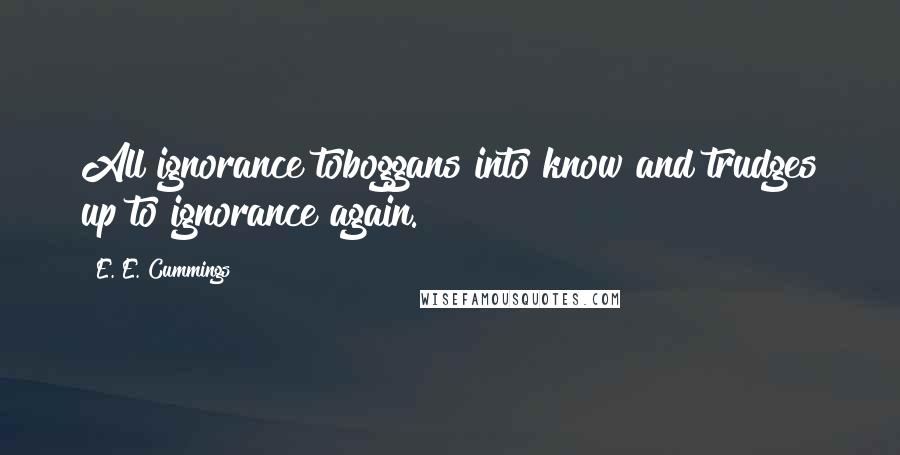 E. E. Cummings Quotes: All ignorance toboggans into know and trudges up to ignorance again.