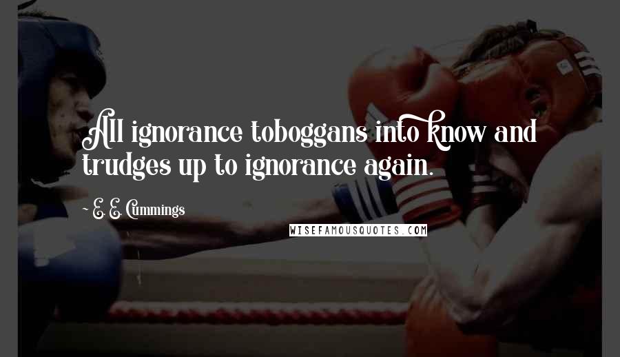 E. E. Cummings Quotes: All ignorance toboggans into know and trudges up to ignorance again.