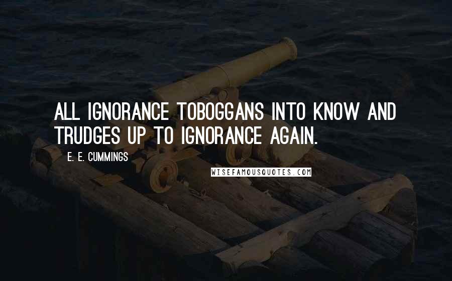 E. E. Cummings Quotes: All ignorance toboggans into know and trudges up to ignorance again.