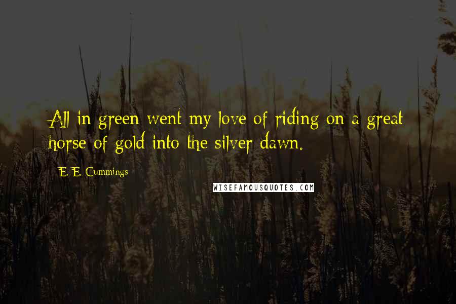 E. E. Cummings Quotes: All in green went my love of riding on a great horse of gold into the silver dawn.