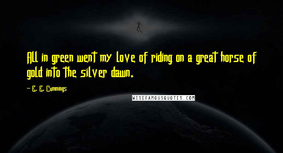 E. E. Cummings Quotes: All in green went my love of riding on a great horse of gold into the silver dawn.