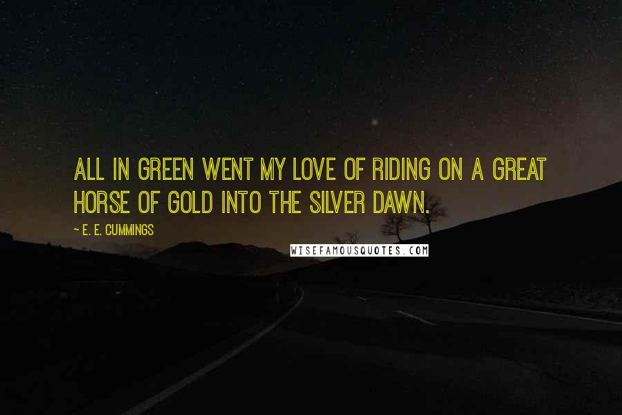 E. E. Cummings Quotes: All in green went my love of riding on a great horse of gold into the silver dawn.