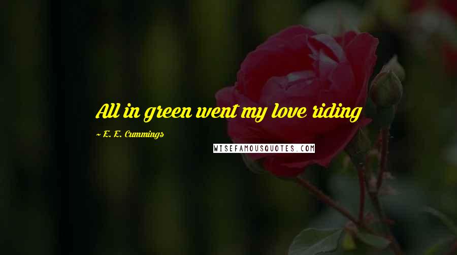 E. E. Cummings Quotes: All in green went my love riding