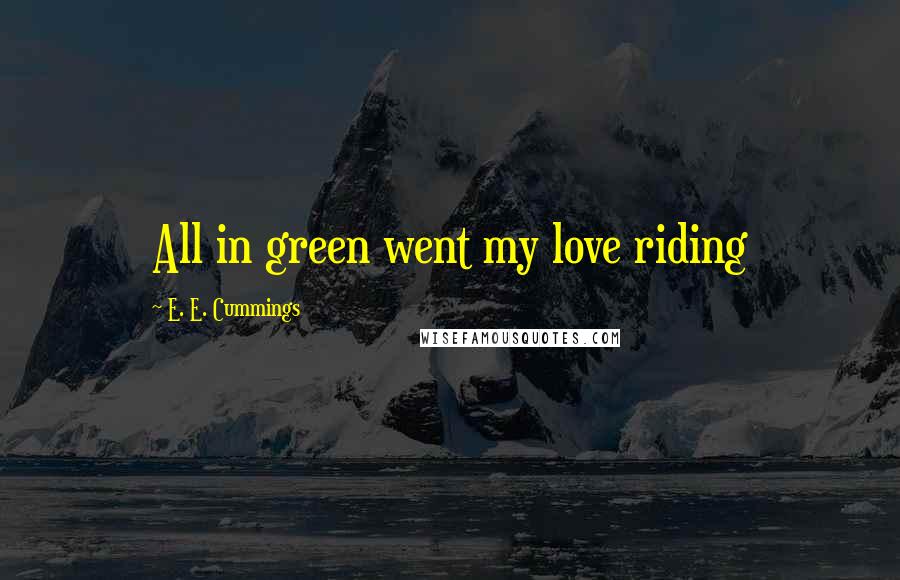 E. E. Cummings Quotes: All in green went my love riding