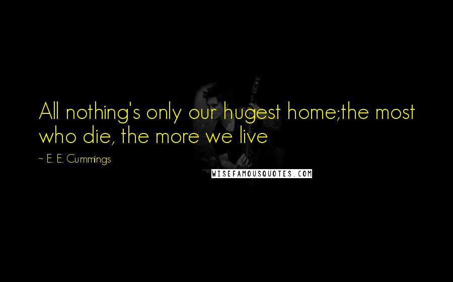 E. E. Cummings Quotes: All nothing's only our hugest home;the most who die, the more we live