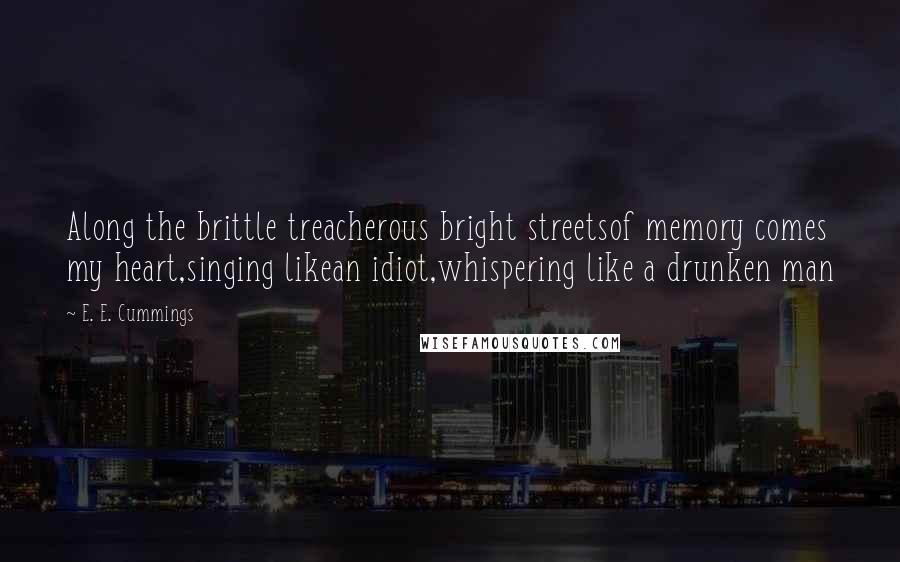 E. E. Cummings Quotes: Along the brittle treacherous bright streetsof memory comes my heart,singing likean idiot,whispering like a drunken man