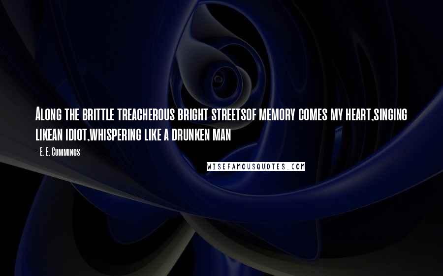 E. E. Cummings Quotes: Along the brittle treacherous bright streetsof memory comes my heart,singing likean idiot,whispering like a drunken man