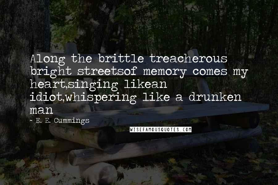 E. E. Cummings Quotes: Along the brittle treacherous bright streetsof memory comes my heart,singing likean idiot,whispering like a drunken man