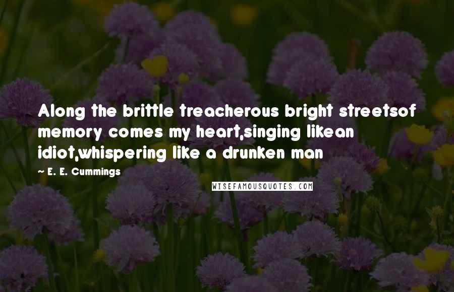 E. E. Cummings Quotes: Along the brittle treacherous bright streetsof memory comes my heart,singing likean idiot,whispering like a drunken man