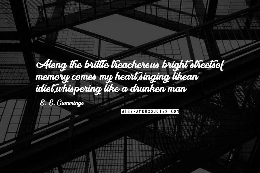 E. E. Cummings Quotes: Along the brittle treacherous bright streetsof memory comes my heart,singing likean idiot,whispering like a drunken man