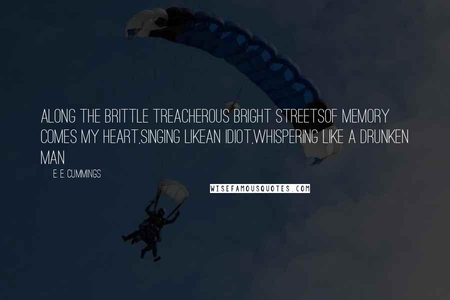 E. E. Cummings Quotes: Along the brittle treacherous bright streetsof memory comes my heart,singing likean idiot,whispering like a drunken man