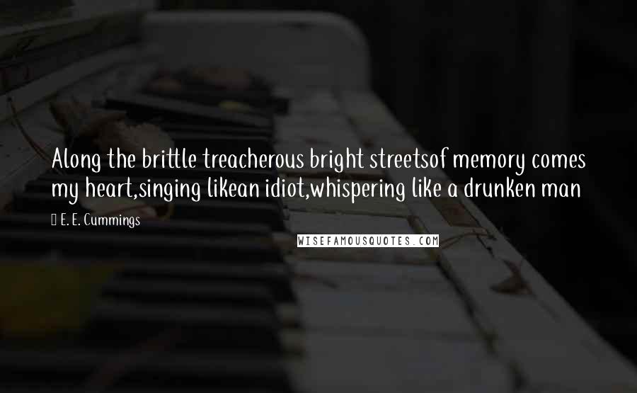 E. E. Cummings Quotes: Along the brittle treacherous bright streetsof memory comes my heart,singing likean idiot,whispering like a drunken man