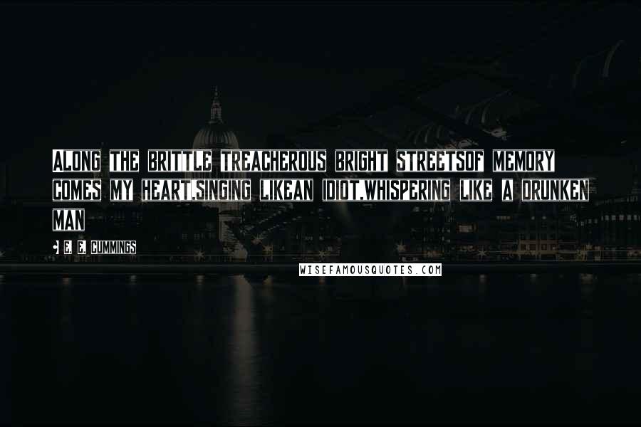 E. E. Cummings Quotes: Along the brittle treacherous bright streetsof memory comes my heart,singing likean idiot,whispering like a drunken man