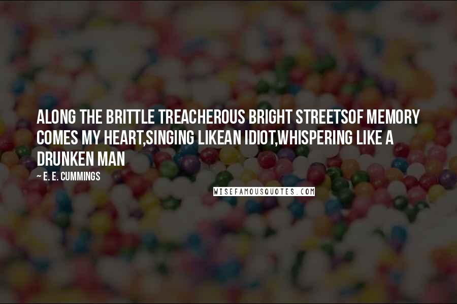 E. E. Cummings Quotes: Along the brittle treacherous bright streetsof memory comes my heart,singing likean idiot,whispering like a drunken man