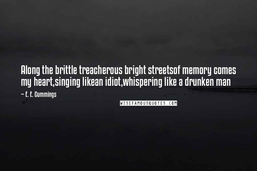 E. E. Cummings Quotes: Along the brittle treacherous bright streetsof memory comes my heart,singing likean idiot,whispering like a drunken man