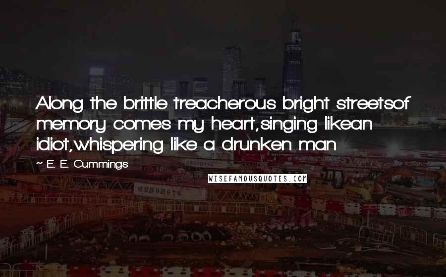 E. E. Cummings Quotes: Along the brittle treacherous bright streetsof memory comes my heart,singing likean idiot,whispering like a drunken man