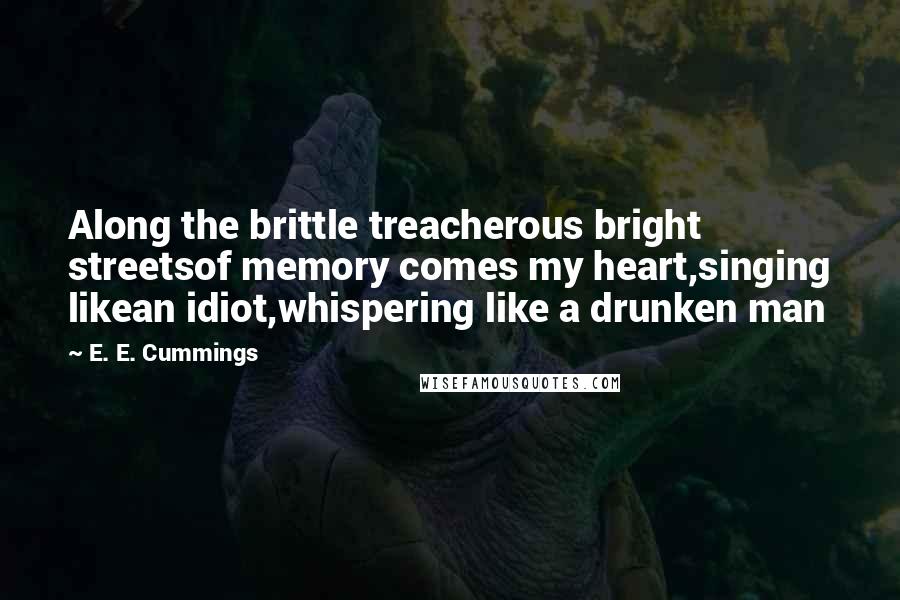 E. E. Cummings Quotes: Along the brittle treacherous bright streetsof memory comes my heart,singing likean idiot,whispering like a drunken man