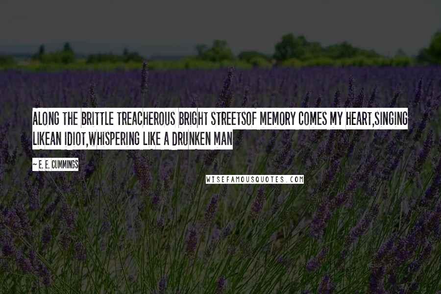 E. E. Cummings Quotes: Along the brittle treacherous bright streetsof memory comes my heart,singing likean idiot,whispering like a drunken man