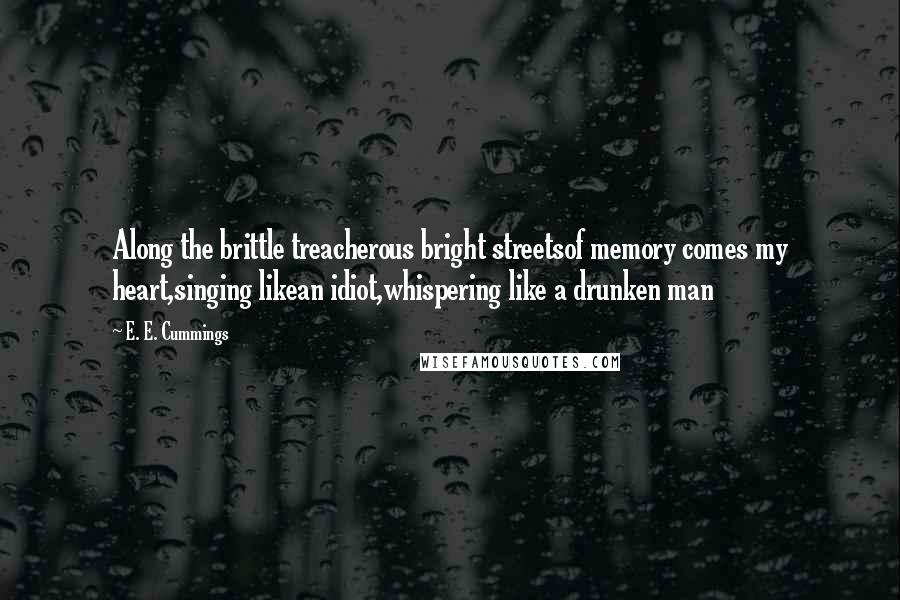 E. E. Cummings Quotes: Along the brittle treacherous bright streetsof memory comes my heart,singing likean idiot,whispering like a drunken man