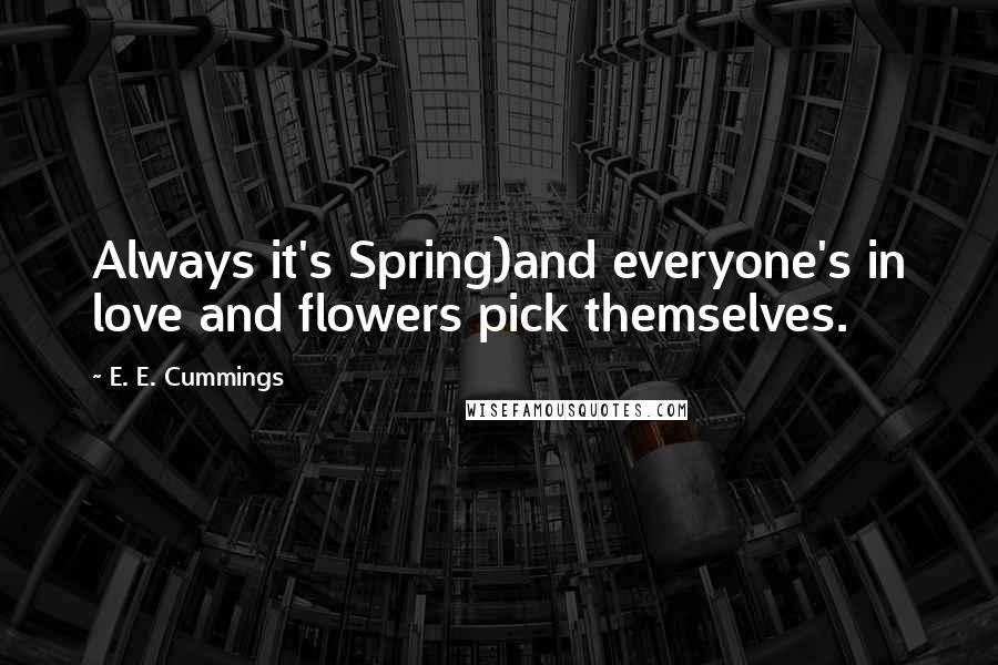 E. E. Cummings Quotes: Always it's Spring)and everyone's in love and flowers pick themselves.