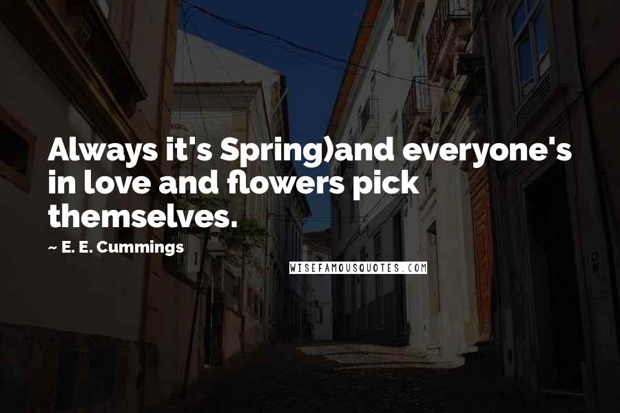 E. E. Cummings Quotes: Always it's Spring)and everyone's in love and flowers pick themselves.