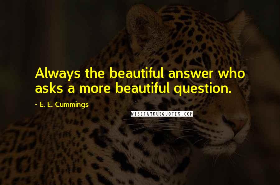 E. E. Cummings Quotes: Always the beautiful answer who asks a more beautiful question.