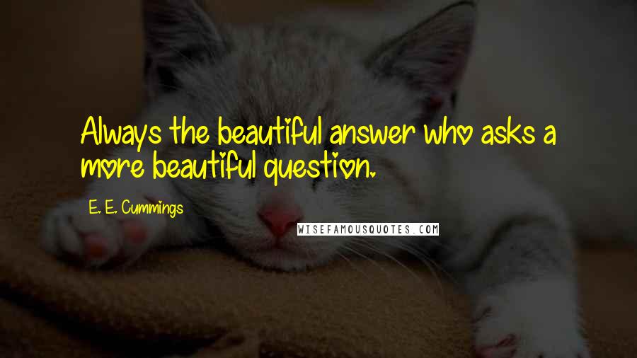 E. E. Cummings Quotes: Always the beautiful answer who asks a more beautiful question.