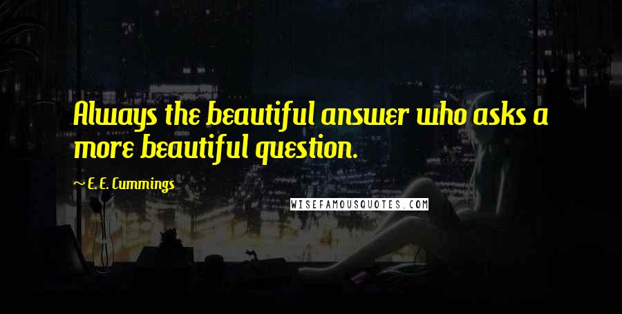 E. E. Cummings Quotes: Always the beautiful answer who asks a more beautiful question.