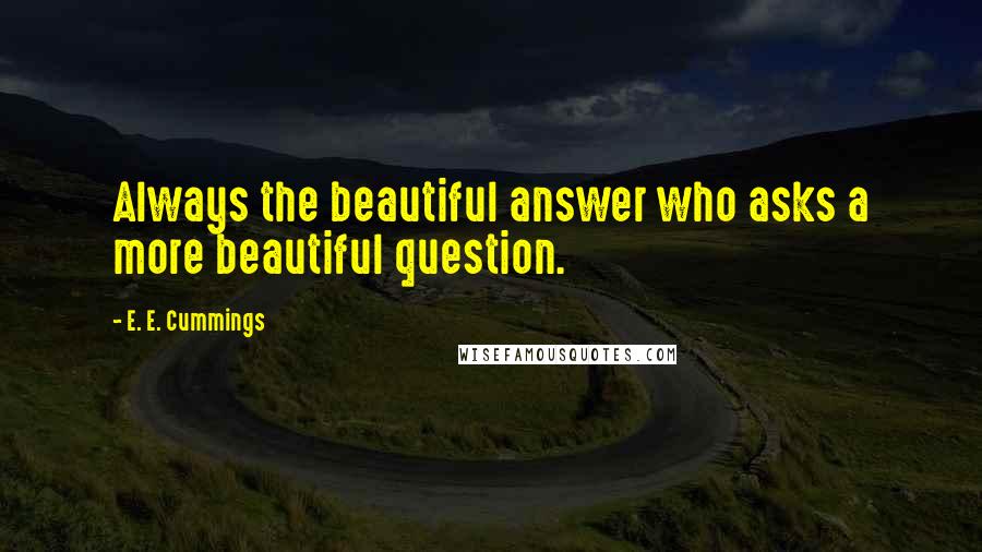 E. E. Cummings Quotes: Always the beautiful answer who asks a more beautiful question.