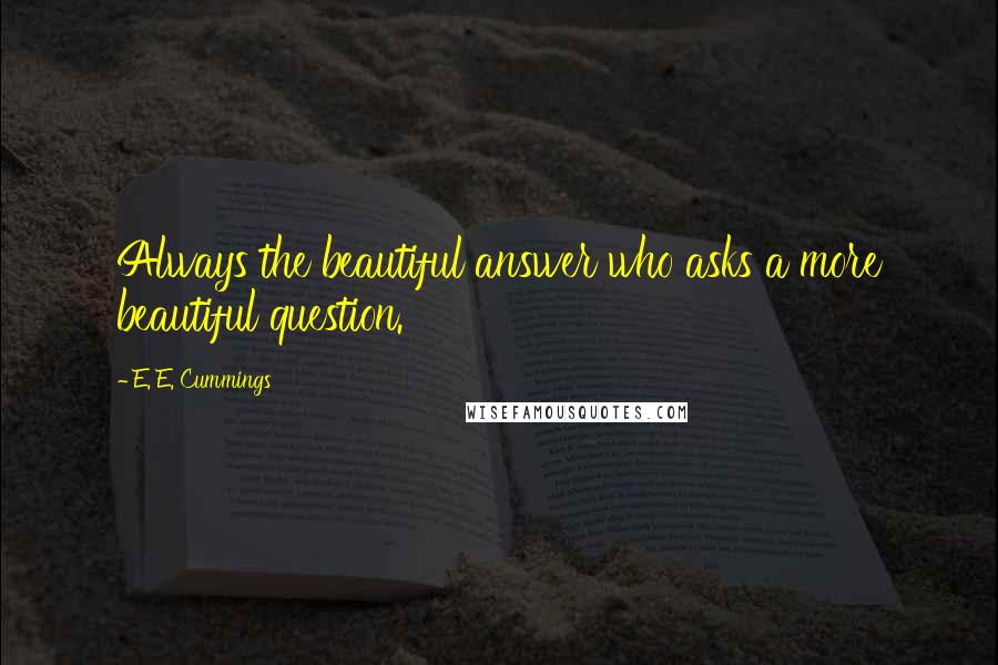 E. E. Cummings Quotes: Always the beautiful answer who asks a more beautiful question.