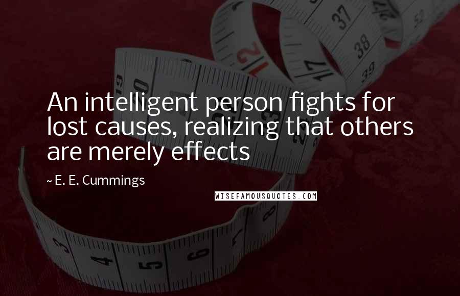 E. E. Cummings Quotes: An intelligent person fights for lost causes, realizing that others are merely effects