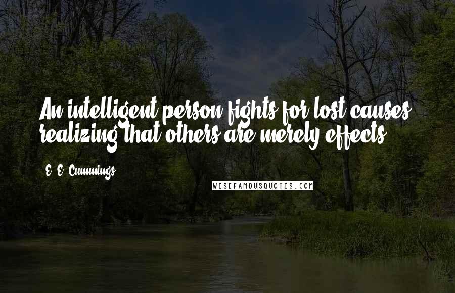 E. E. Cummings Quotes: An intelligent person fights for lost causes, realizing that others are merely effects