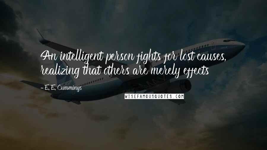 E. E. Cummings Quotes: An intelligent person fights for lost causes, realizing that others are merely effects