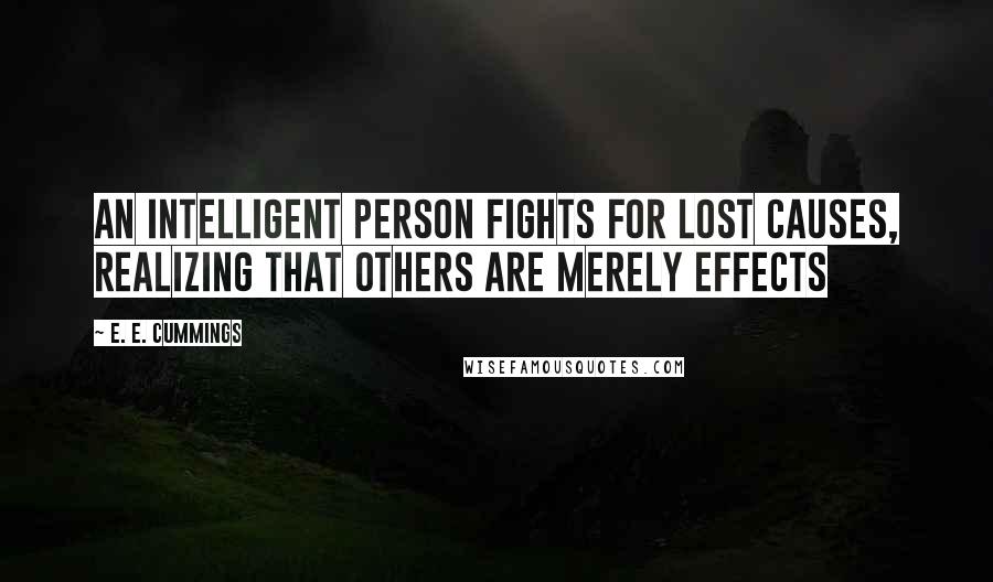 E. E. Cummings Quotes: An intelligent person fights for lost causes, realizing that others are merely effects