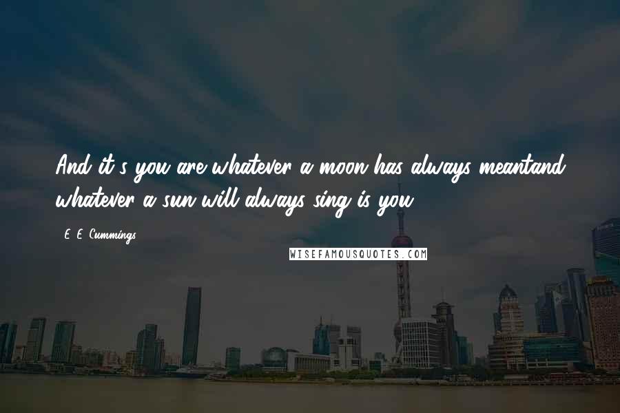 E. E. Cummings Quotes: And it's you are whatever a moon has always meantand whatever a sun will always sing is you