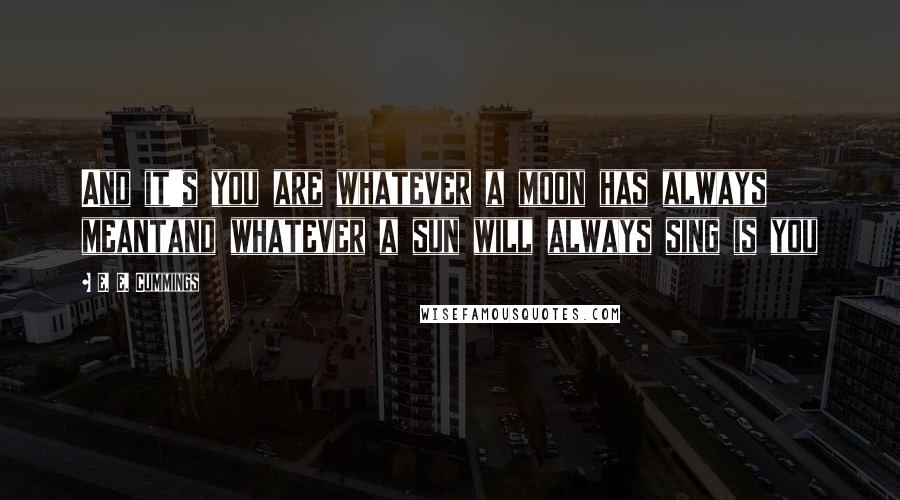 E. E. Cummings Quotes: And it's you are whatever a moon has always meantand whatever a sun will always sing is you