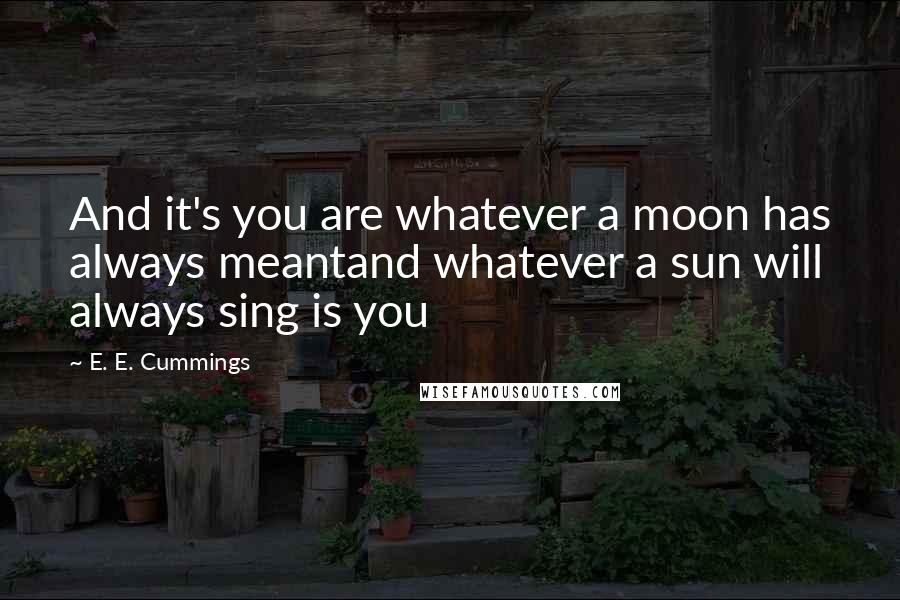 E. E. Cummings Quotes: And it's you are whatever a moon has always meantand whatever a sun will always sing is you
