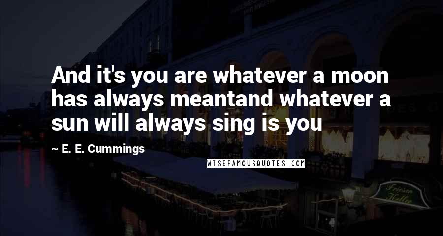 E. E. Cummings Quotes: And it's you are whatever a moon has always meantand whatever a sun will always sing is you