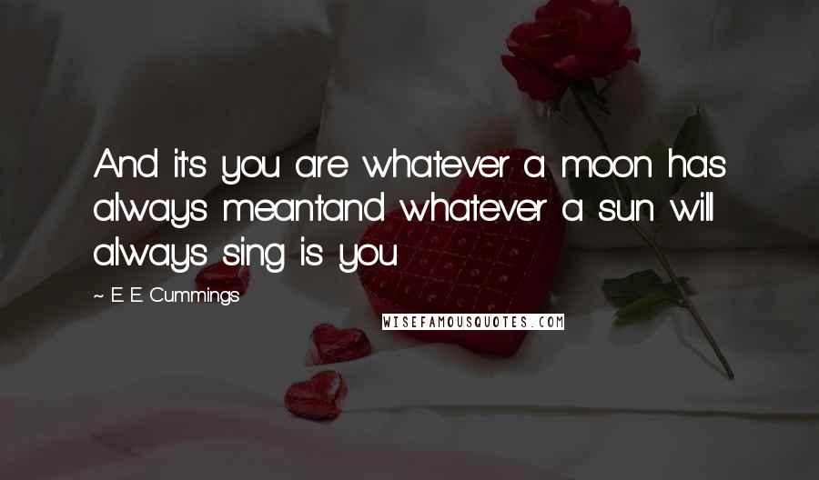 E. E. Cummings Quotes: And it's you are whatever a moon has always meantand whatever a sun will always sing is you