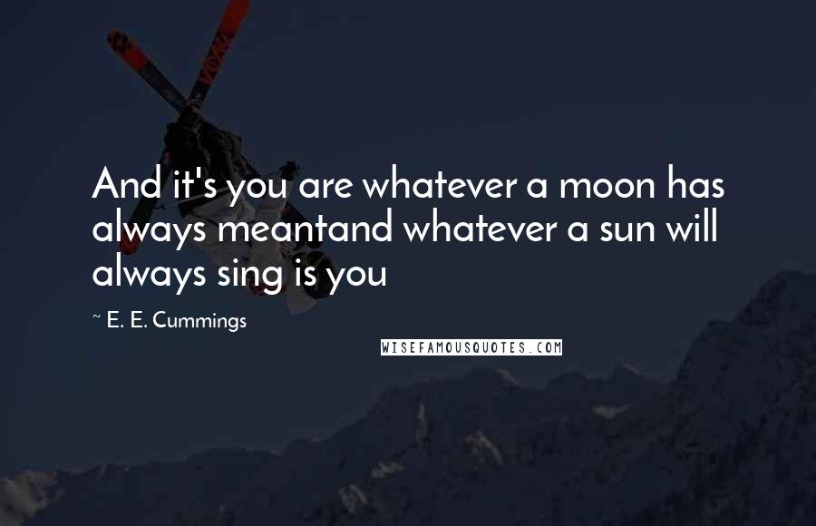 E. E. Cummings Quotes: And it's you are whatever a moon has always meantand whatever a sun will always sing is you