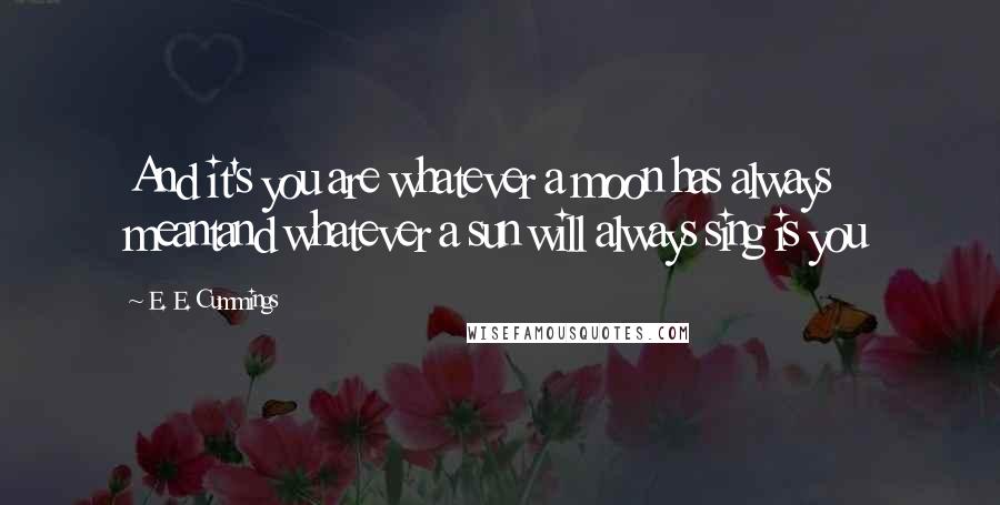 E. E. Cummings Quotes: And it's you are whatever a moon has always meantand whatever a sun will always sing is you