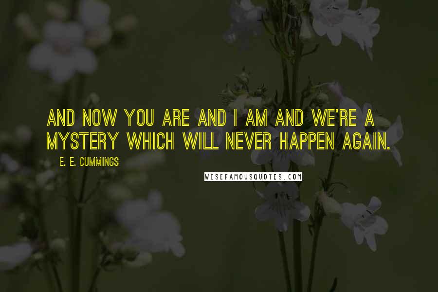 E. E. Cummings Quotes: And now you are and I am and we're a mystery which will never happen again.