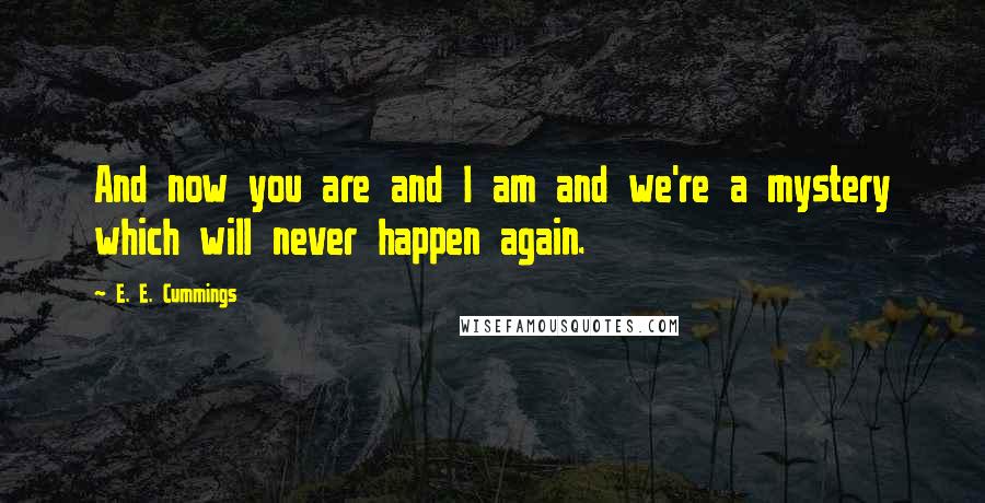 E. E. Cummings Quotes: And now you are and I am and we're a mystery which will never happen again.