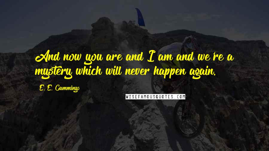 E. E. Cummings Quotes: And now you are and I am and we're a mystery which will never happen again.