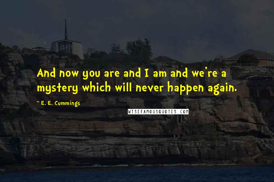 E. E. Cummings Quotes: And now you are and I am and we're a mystery which will never happen again.