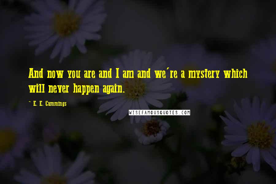 E. E. Cummings Quotes: And now you are and I am and we're a mystery which will never happen again.